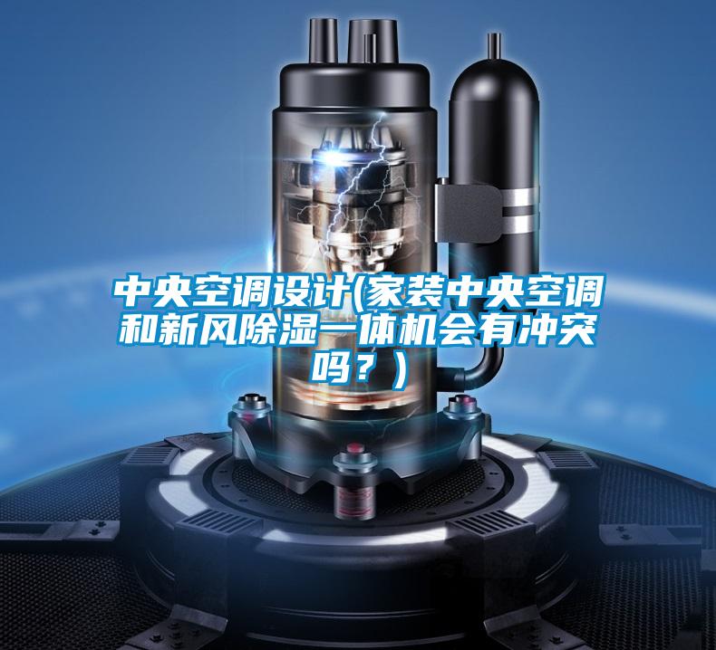 中央空調設計(家裝中央空調和新風除濕一體機會有沖突嗎？)