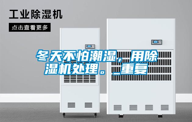 冬天不怕潮濕，用除濕機處理。_重復