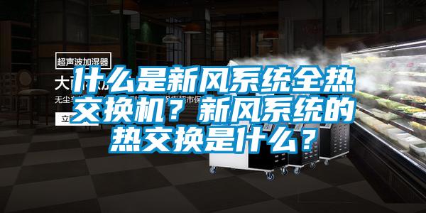 什么是新風(fēng)系統(tǒng)全熱交換機(jī)？新風(fēng)系統(tǒng)的熱交換是什么？