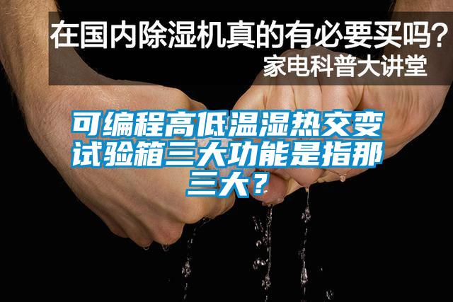可編程高低溫濕熱交變?cè)囼?yàn)箱三大功能是指那三大？