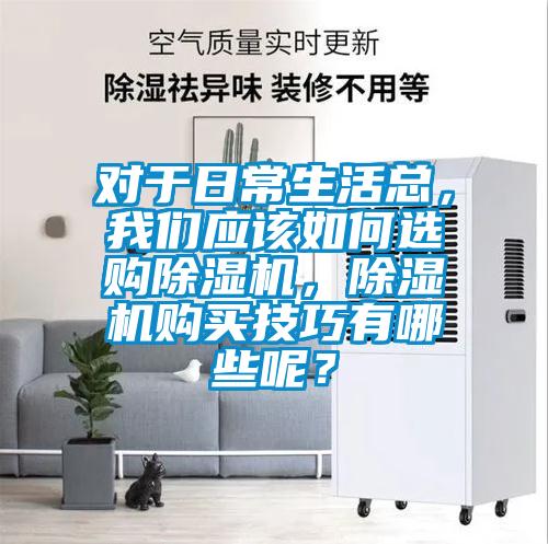 對(duì)于日常生活總，我們應(yīng)該如何選購除濕機(jī)，除濕機(jī)購買技巧有哪些呢？