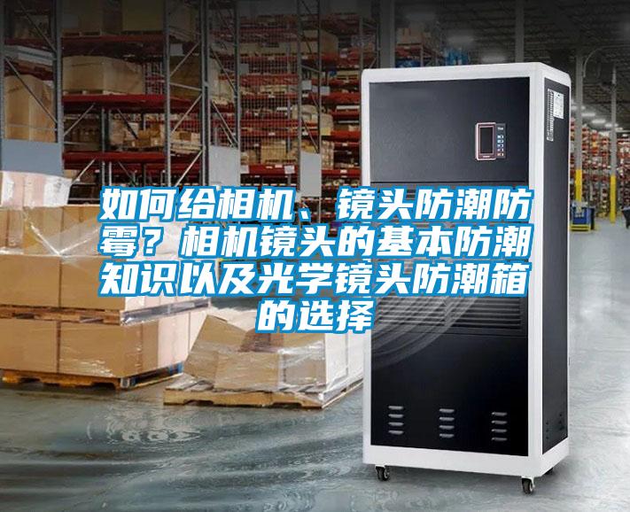 如何給相機、鏡頭防潮防霉？相機鏡頭的基本防潮知識以及光學(xué)鏡頭防潮箱的選擇