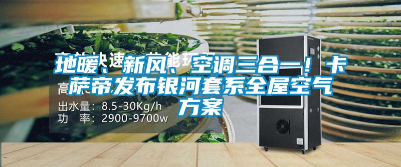 地暖、新風、空調三合一！卡薩帝發布銀河套系全屋空氣方案