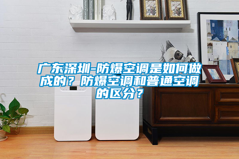 廣東深圳-防爆空調(diào)是如何做成的？防爆空調(diào)和普通空調(diào)的區(qū)分？