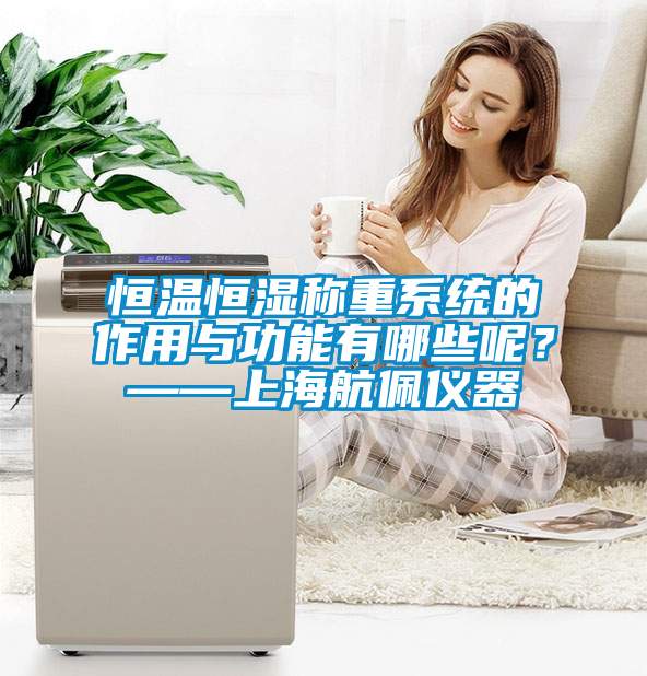 恒溫恒濕稱重系統的作用與功能有哪些呢？——上海航佩儀器