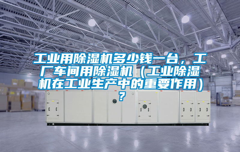工業(yè)用除濕機(jī)多少錢一臺(tái)，工廠車間用除濕機(jī)（工業(yè)除濕機(jī)在工業(yè)生產(chǎn)中的重要作用）？