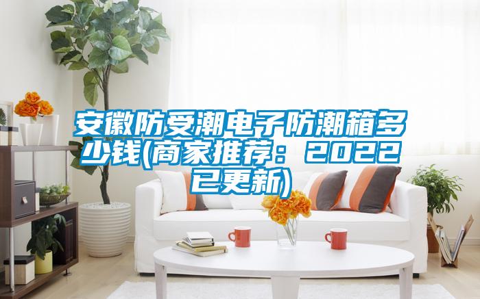 安徽防受潮電子防潮箱多少錢(qián)(商家推薦：2022已更新)