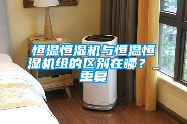 恒溫恒濕機與恒溫恒濕機組的區別在哪？_重復
