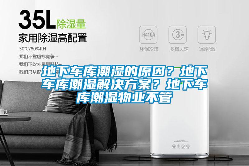 地下車庫潮濕的原因？地下車庫潮濕解決方案？地下車庫潮濕物業(yè)不管