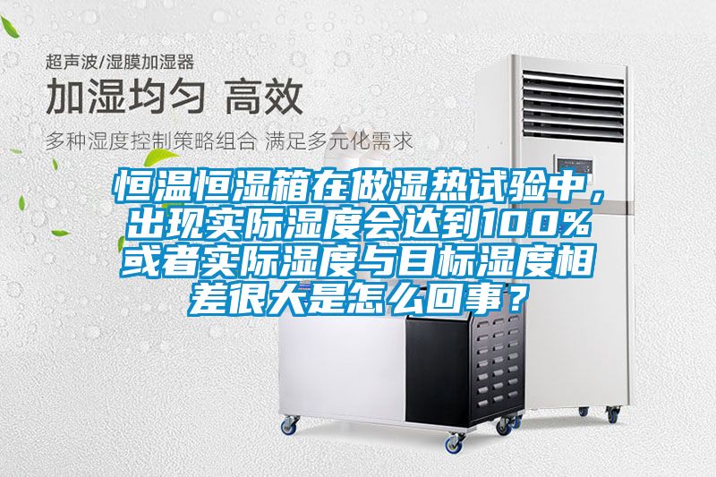 恒溫恒濕箱在做濕熱試驗中，出現實際濕度會達到100%或者實際濕度與目標濕度相差很大是怎么回事？