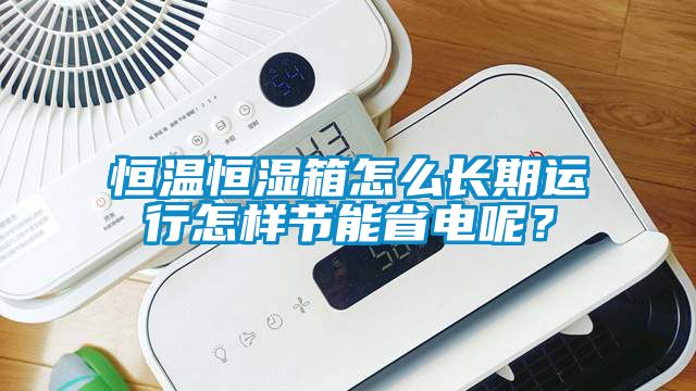 恒溫恒濕箱怎么長期運(yùn)行怎樣節(jié)能省電呢？