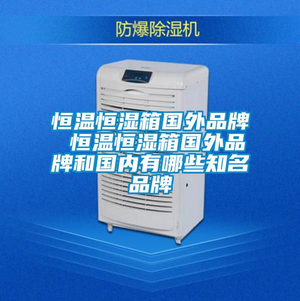 恒溫恒濕箱國外品牌 恒溫恒濕箱國外品牌和國內有哪些知名品牌