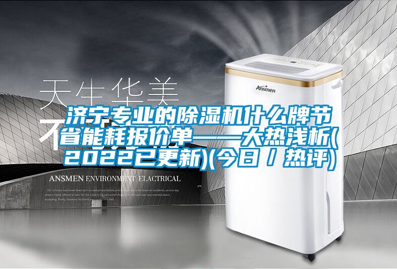 濟寧專業的除濕機什么牌節省能耗報價單——大熱淺析(2022已更新)(今日／熱評)