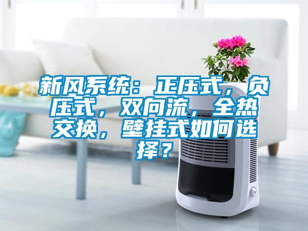 新風系統：正壓式，負壓式，雙向流，全熱交換，壁掛式如何選擇？