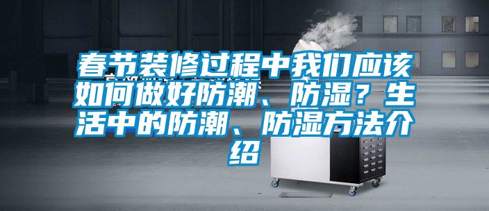 春節(jié)裝修過(guò)程中我們應(yīng)該如何做好防潮、防濕？生活中的防潮、防濕方法介紹