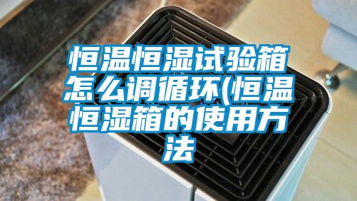恒溫恒濕試驗箱怎么調循環(恒溫恒濕箱的使用方法