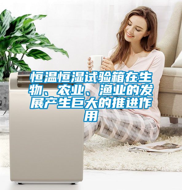 恒溫恒濕試驗(yàn)箱在生物、農(nóng)業(yè)、漁業(yè)的發(fā)展產(chǎn)生巨大的推進(jìn)作用