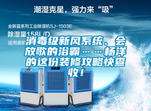 消毒級(jí)新風(fēng)系統(tǒng)、會(huì)放歌的浴霸……楊洋的這份裝修攻略快查收！