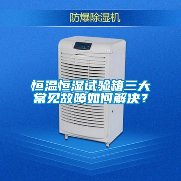 恒溫恒濕試驗(yàn)箱三大常見(jiàn)故障如何解決？