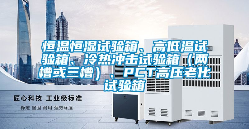 恒溫恒濕試驗箱、高低溫試驗箱、冷熱沖擊試驗箱（兩槽或三槽）、PCT高壓老化試驗箱