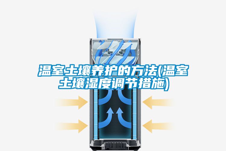 溫室土壤養(yǎng)護的方法(溫室土壤濕度調(diào)節(jié)措施)