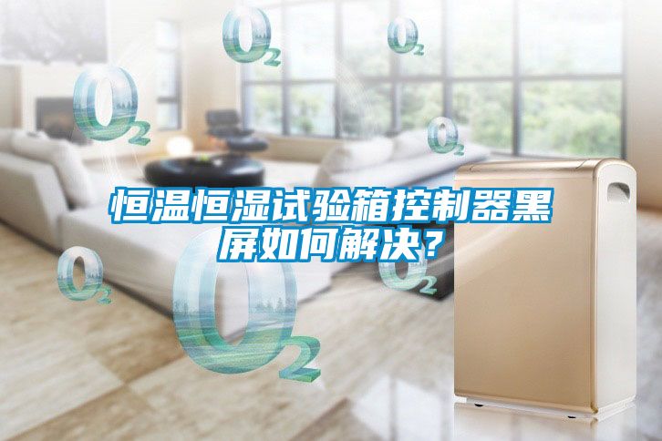 恒溫恒濕試驗箱控制器黑屏如何解決？
