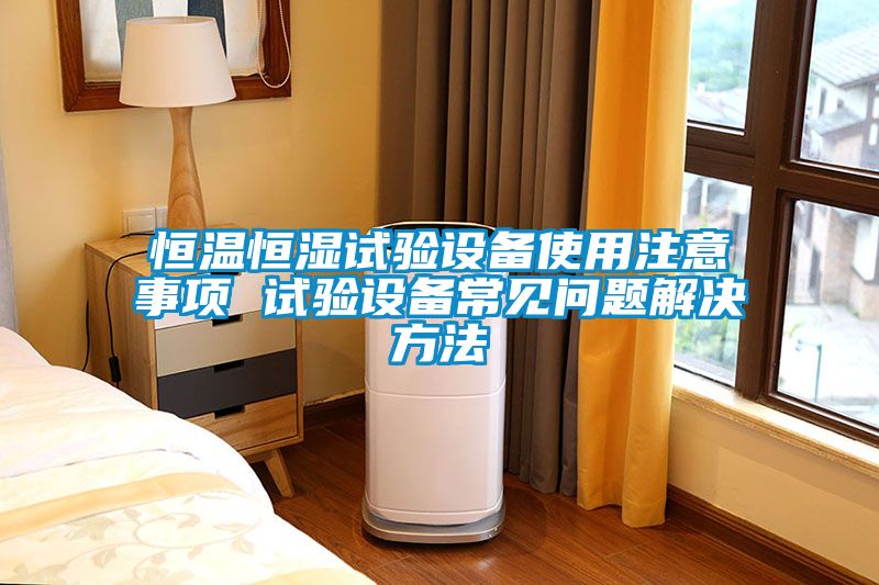 恒溫恒濕試驗設(shè)備使用注意事項 試驗設(shè)備常見問題解決方法