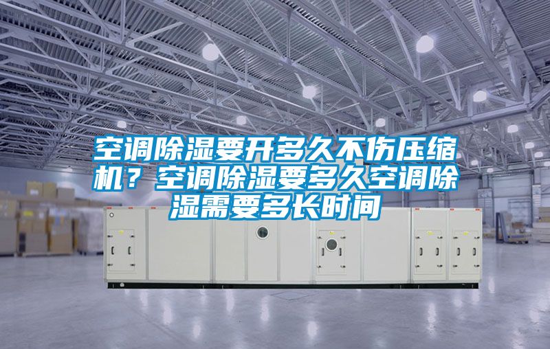 空調除濕要開多久不傷壓縮機？空調除濕要多久空調除濕需要多長時間