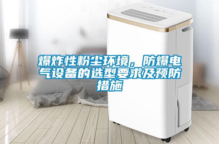 爆炸性粉塵環(huán)境，防爆電氣設(shè)備的選型要求及預(yù)防措施