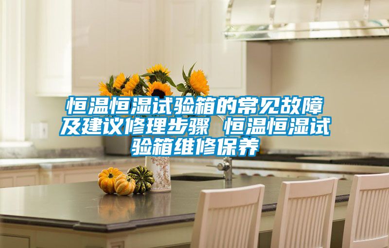 恒溫恒濕試驗箱的常見故障及建議修理步驟 恒溫恒濕試驗箱維修保養
