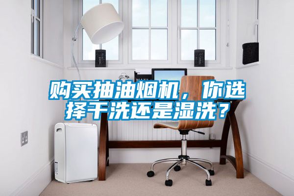 購(gòu)買(mǎi)抽油煙機(jī)，你選擇干洗還是濕洗？