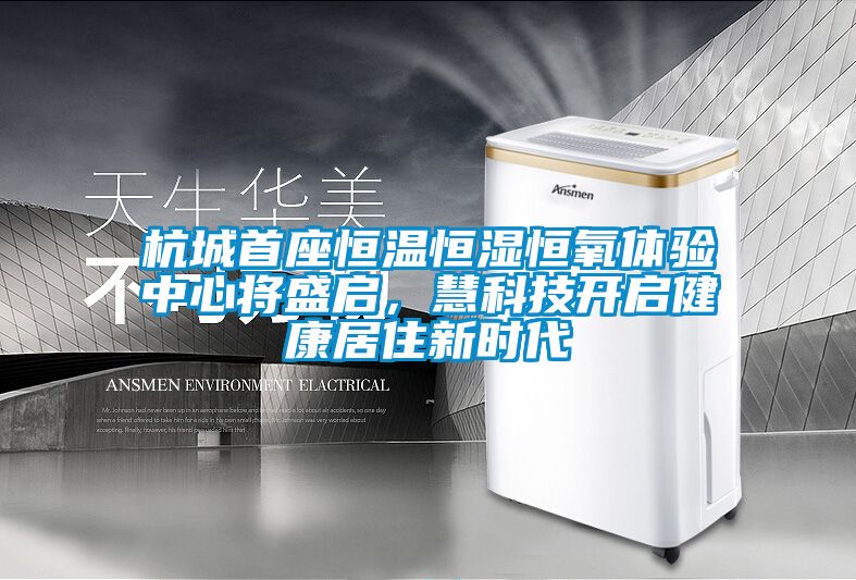 杭城首座恒溫恒濕恒氧體驗(yàn)中心將盛啟，慧科技開(kāi)啟健康居住新時(shí)代