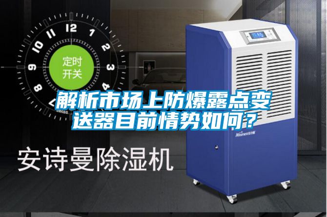 解析市場上防爆露點(diǎn)變送器目前情勢如何？