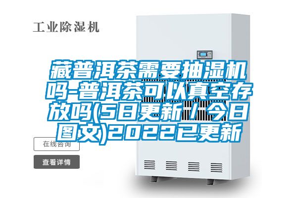 藏普洱茶需要抽濕機(jī)嗎-普洱茶可以真空存放嗎(5日更新／今日圖文)2022已更新