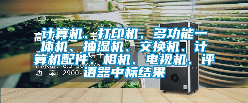 計(jì)算機(jī)、打印機(jī)、多功能一體機(jī)、抽濕機(jī)、交換機(jī)、計(jì)算機(jī)配件、相機(jī)、電視機(jī)、評(píng)語(yǔ)器中標(biāo)結(jié)果
