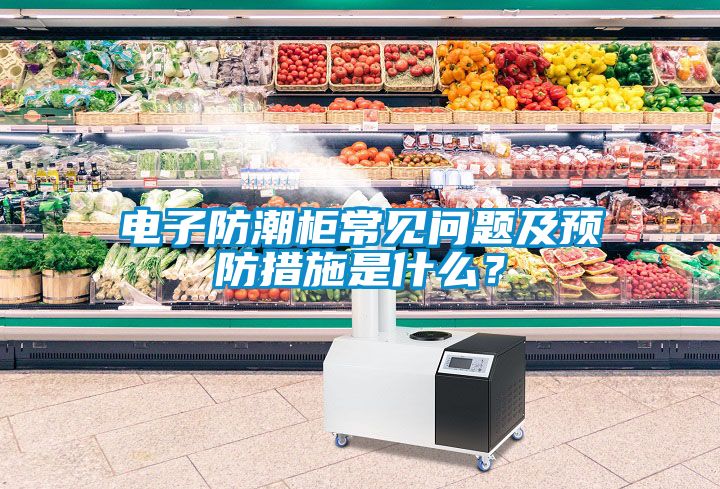電子防潮柜常見問題及預防措施是什么？