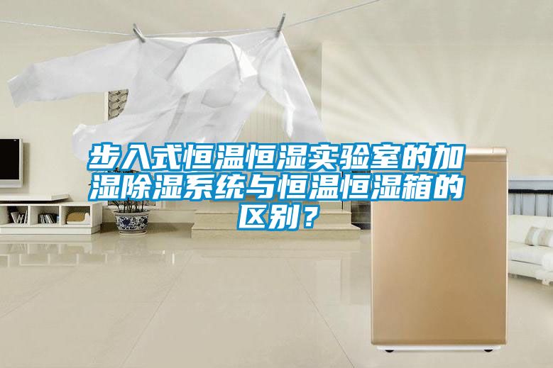 步入式恒溫恒濕實(shí)驗(yàn)室的加濕除濕系統(tǒng)與恒溫恒濕箱的區(qū)別？