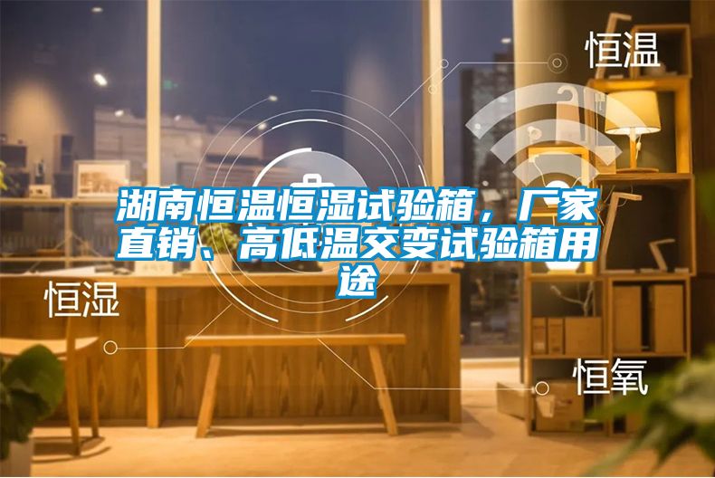 湖南恒溫恒濕試驗箱，廠家直銷、高低溫交變試驗箱用途