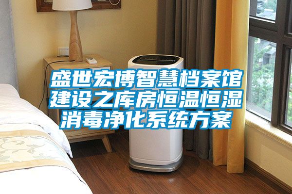 盛世宏博智慧檔案館建設(shè)之庫(kù)房恒溫恒濕消毒凈化系統(tǒng)方案