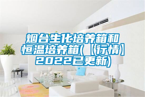 煙臺(tái)生化培養(yǎng)箱和恒溫培養(yǎng)箱(【行情】2022已更新)