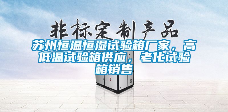 蘇州恒溫恒濕試驗(yàn)箱廠家，高低溫試驗(yàn)箱供應(yīng)，老化試驗(yàn)箱銷售