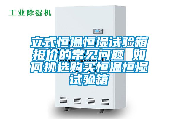 立式恒溫恒濕試驗(yàn)箱報(bào)價(jià)的常見問題 如何挑選購(gòu)買恒溫恒濕試驗(yàn)箱