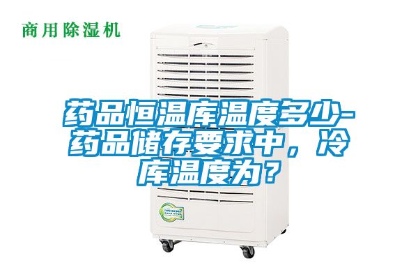 藥品恒溫庫溫度多少-藥品儲存要求中，冷庫溫度為？