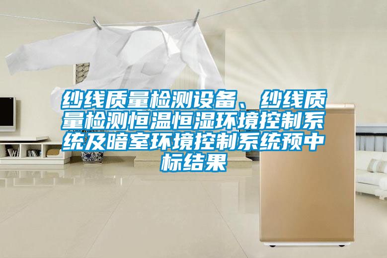 紗線質量檢測設備、紗線質量檢測恒溫恒濕環境控制系統及暗室環境控制系統預中標結果