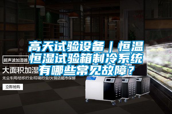 高天試驗設備｜恒溫恒濕試驗箱制冷系統有哪些常見故障？