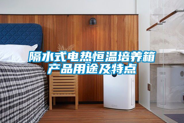 隔水式電熱恒溫培養箱產品用途及特點
