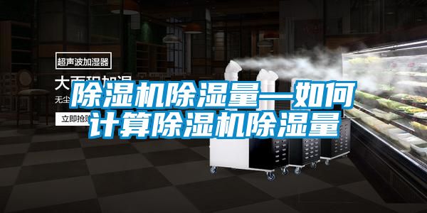 除濕機(jī)除濕量—如何計算除濕機(jī)除濕量