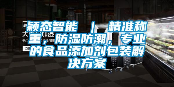 穎態智能 ｜ 精準稱重，防濕防潮，專業的食品添加劑包裝解決方案