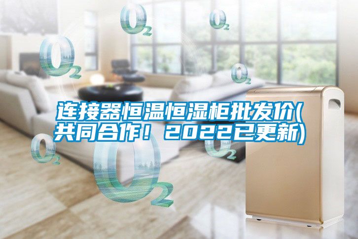 連接器恒溫恒濕柜批發(fā)價(jià)(共同合作！2022已更新)