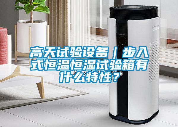 高天試驗設備｜步入式恒溫恒濕試驗箱有什么特性？